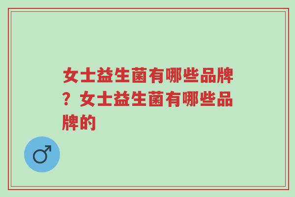 女士益生菌有哪些品牌？女士益生菌有哪些品牌的-第1张图片-超越