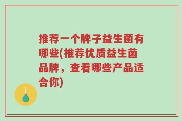 推荐一个牌子益生菌有哪些(推荐优质益生菌品牌,查看哪些产品适合你)-第1张图片-超越 推荐一个牌子益生菌有哪些(推荐优质益生菌品牌,查看哪些产品适合你)-第1张图片-超越