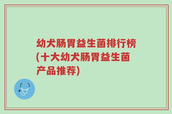 幼犬肠胃益生菌排行榜(十大幼犬肠胃益生菌产品推荐)-第1张图片-超越 幼犬肠胃益生菌排行榜(十大幼犬肠胃益生菌产品推荐)-第1张图片-超越