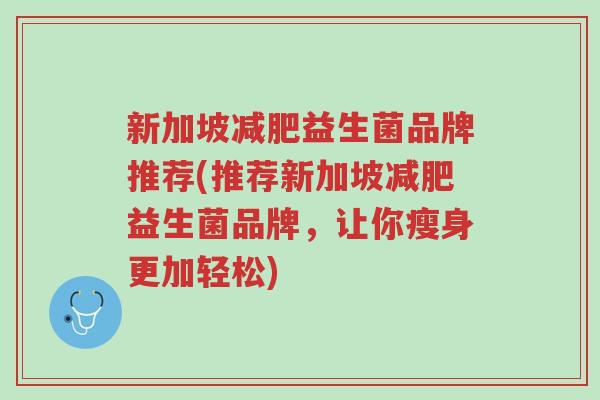 新加坡减肥益生菌品牌推荐(推荐新加坡减肥益生菌品牌,让你瘦身更加轻松)-第1张图片-超越 新加坡减肥益生菌品牌推荐(推荐新加坡减肥益生菌品牌,让你瘦身更加轻松)-第1张图片-超越