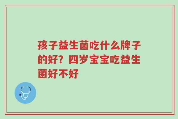孩子益生菌吃什么牌子的好？四岁宝宝吃益生菌好不好-第1张图片-超越