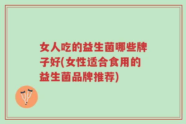 女人吃的益生菌哪些牌子好(女性适合食用的益生菌品牌推荐)-第1张图片-超越 女人吃的益生菌哪些牌子好(女性适合食用的益生菌品牌推荐)-第1张图片-超越