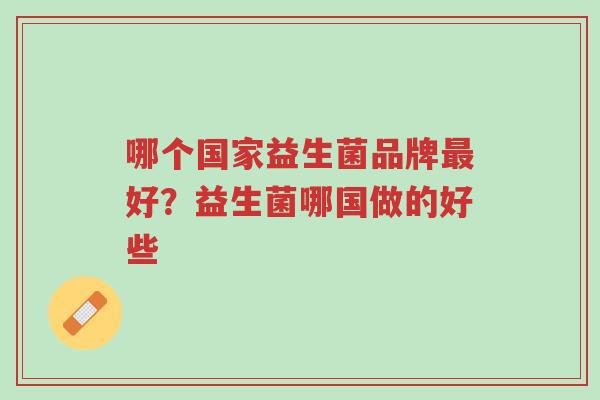哪个国家益生菌品牌最好?益生菌哪国做的好些-第1张图片-超越 哪个国家益生菌品牌最好?益生菌哪国做的好些-第1张图片-超越