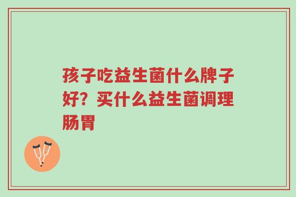 孩子吃益生菌什么牌子好?买什么益生菌调理肠胃-第1张图片-超越 孩子吃益生菌什么牌子好?买什么益生菌调理肠胃-第1张图片-超越