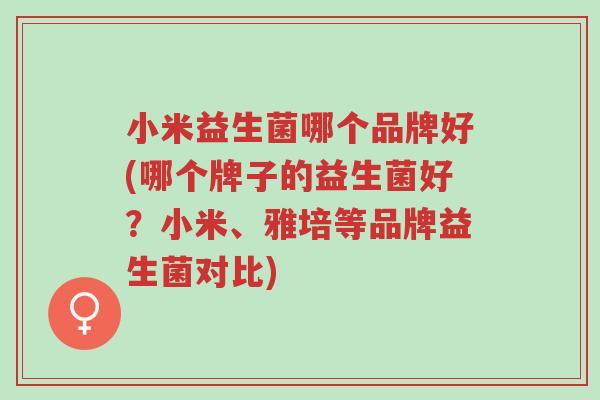 小米益生菌哪个品牌好(哪个牌子的益生菌好?小米、雅培等品牌益生菌对比)-第1张图片-超越 小米益生菌哪个品牌好(哪个牌子的益生菌好?小米、雅培等品牌益生菌对比)-第1张图片-超越