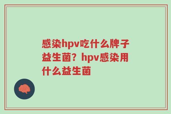 感染hpv吃什么牌子益生菌？hpv感染用什么益生菌-第1张图片-超越
