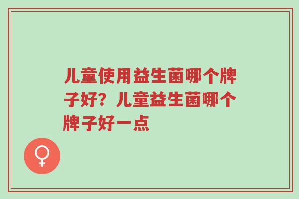 儿童使用益生菌哪个牌子好？儿童益生菌哪个牌子好一点-第1张图片-超越