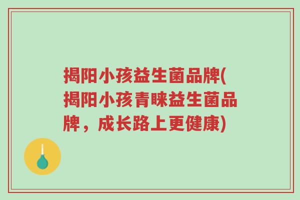 揭阳小孩益生菌品牌(揭阳小孩青睐益生菌品牌,成长路上更健康)-第1张图片-超越 揭阳小孩益生菌品牌(揭阳小孩青睐益生菌品牌,成长路上更健康)-第1张图片-超越