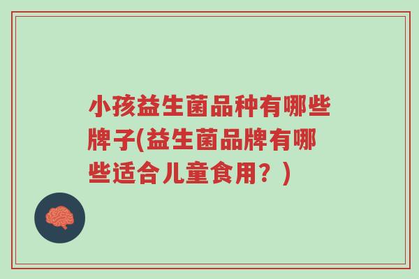 小孩益生菌品种有哪些牌子(益生菌品牌有哪些适合儿童食用?)-第1张图片-超越 小孩益生菌品种有哪些牌子(益生菌品牌有哪些适合儿童食用?)-第1张图片-超越