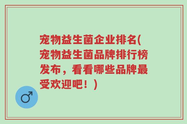 宠物益生菌企业排名(宠物益生菌品牌排行榜发布,看看哪些品牌最受欢迎吧!)-第1张图片-超越 宠物益生菌企业排名(宠物益生菌品牌排行榜发布,看看哪些品牌最受欢迎吧!)-第1张图片-超越