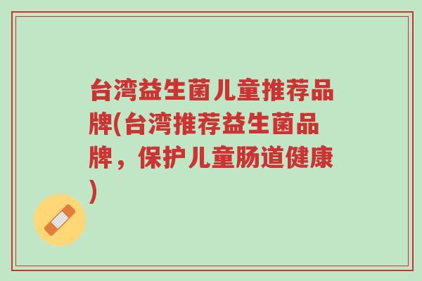 台湾益生菌儿童推荐品牌(台湾推荐益生菌品牌,保护儿童肠道健康)-第1张图片-超越 台湾益生菌儿童推荐品牌(台湾推荐益生菌品牌,保护儿童肠道健康)-第1张图片-超越