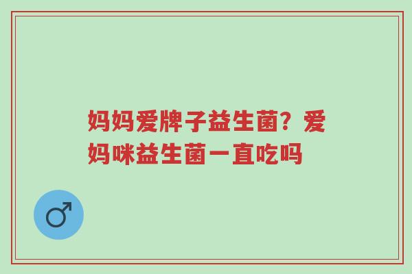 妈妈爱牌子益生菌?爱妈咪益生菌一直吃吗-第1张图片-超越 妈妈爱牌子益生菌?爱妈咪益生菌一直吃吗-第1张图片-超越