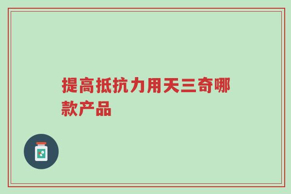 提高抵抗力用天三奇哪款产品-第1张图片-超越 提高抵抗力用天三奇哪款产品-第1张图片-超越