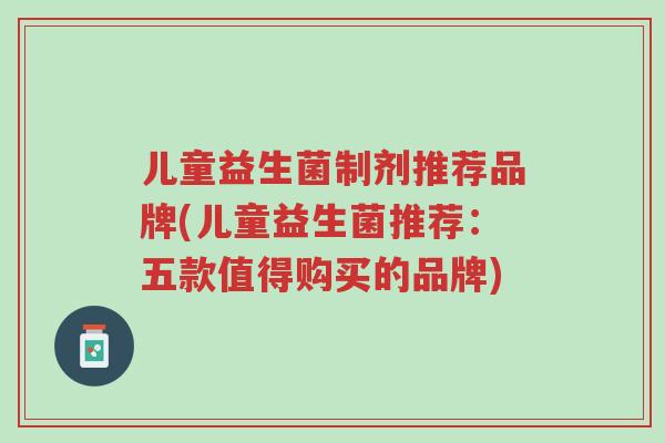 儿童益生菌制剂推荐品牌(儿童益生菌推荐:五款值得购买的品牌)-第1张图片-超越 儿童益生菌制剂推荐品牌(儿童益生菌推荐:五款值得购买的品牌)-第1张图片-超越