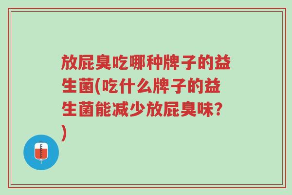 放屁臭吃哪种牌子的益生菌(吃什么牌子的益生菌能减少放屁臭味?)-第1张图片-超越 放屁臭吃哪种牌子的益生菌(吃什么牌子的益生菌能减少放屁臭味?)-第1张图片-超越