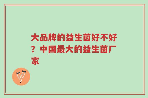 大品牌的益生菌好不好?中国最大的益生菌厂家-第1张图片-超越 大品牌的益生菌好不好?中国最大的益生菌厂家-第1张图片-超越