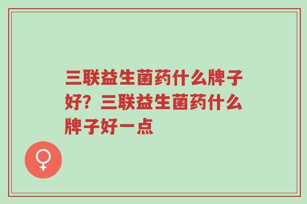 三联益生菌药什么牌子好?三联益生菌药什么牌子好一点-第1张图片-超越 三联益生菌药什么牌子好?三联益生菌药什么牌子好一点-第1张图片-超越