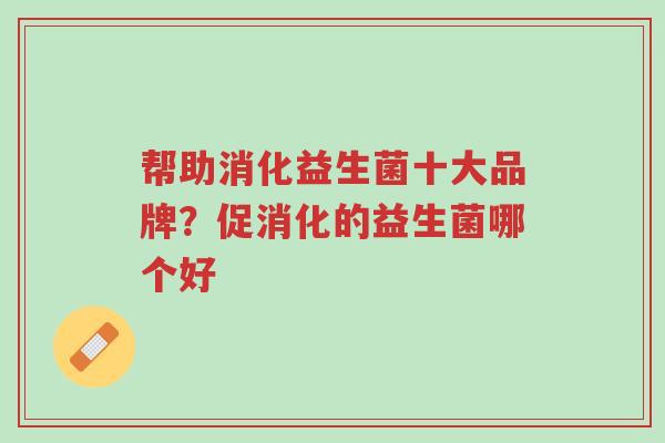 帮助消化益生菌十大品牌?促消化的益生菌哪个好-第1张图片-超越 帮助消化益生菌十大品牌?促消化的益生菌哪个好-第1张图片-超越