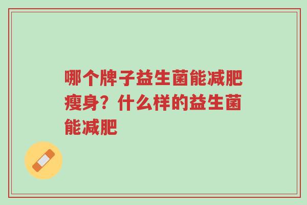 哪个牌子益生菌能减肥瘦身?什么样的益生菌能减肥-第1张图片-超越 哪个牌子益生菌能减肥瘦身?什么样的益生菌能减肥-第1张图片-超越