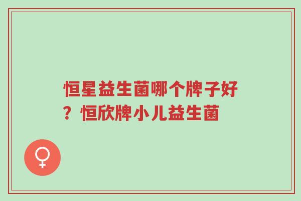 恒星益生菌哪个牌子好？恒欣牌小儿益生菌-第1张图片-超越