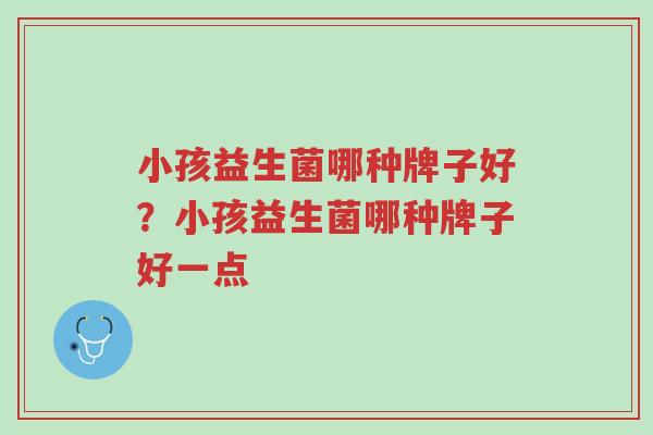 小孩益生菌哪种牌子好?小孩益生菌哪种牌子好一点-第1张图片-超越 小孩益生菌哪种牌子好?小孩益生菌哪种牌子好一点-第1张图片-超越