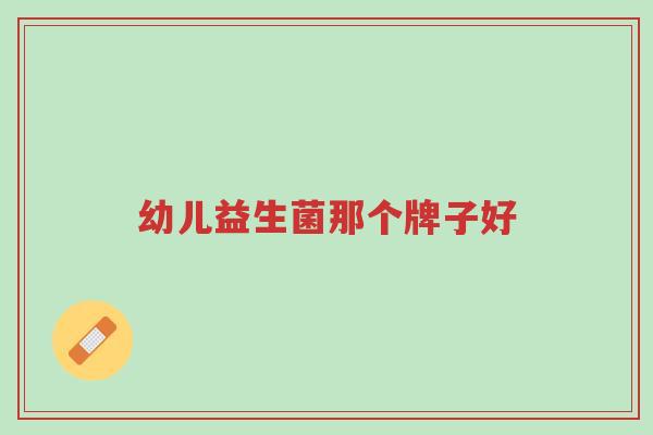 幼儿益生菌那个牌子好-第1张图片-超越 幼儿益生菌那个牌子好-第1张图片-超越