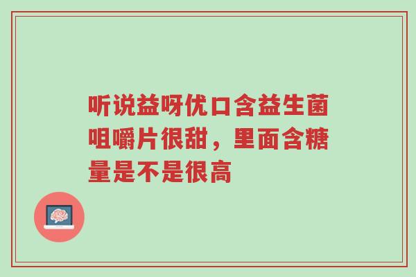 听说益呀优口含益生菌咀嚼片很甜,里面含糖量是不是很高-第1张图片-超越 听说益呀优口含益生菌咀嚼片很甜,里面含糖量是不是很高-第1张图片-超越