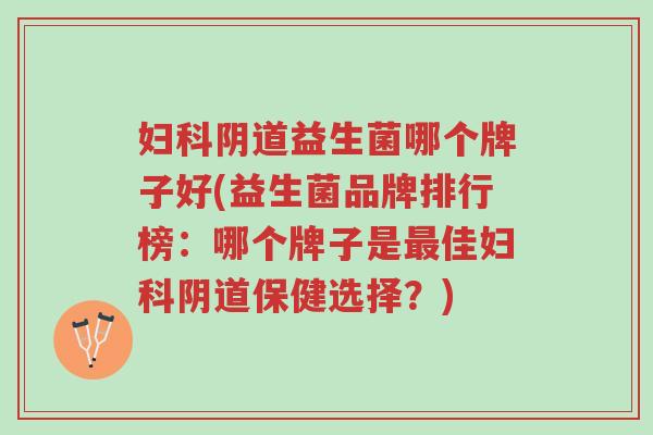 妇科阴道益生菌哪个牌子好(益生菌品牌排行榜:哪个牌子是最佳妇科阴道保健选择?)-第1张图片-超越 妇科阴道益生菌哪个牌子好(益生菌品牌排行榜:哪个牌子是最佳妇科阴道保健选择?)-第1张图片-超越