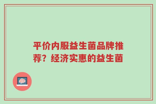 平价内服益生菌品牌推荐？经济实惠的益生菌-第1张图片-超越
