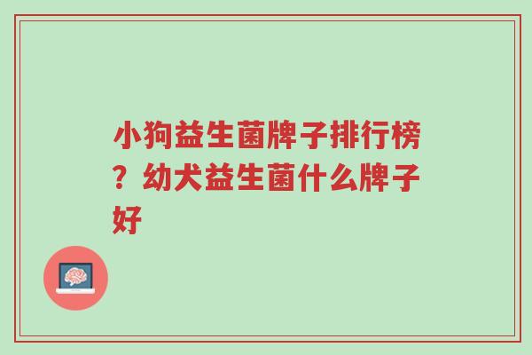 小狗益生菌牌子排行榜?幼犬益生菌什么牌子好-第1张图片-超越 小狗益生菌牌子排行榜?幼犬益生菌什么牌子好-第1张图片-超越