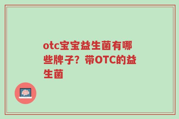 otc宝宝益生菌有哪些牌子?带OTC的益生菌-第1张图片-超越 otc宝宝益生菌有哪些牌子?带OTC的益生菌-第1张图片-超越