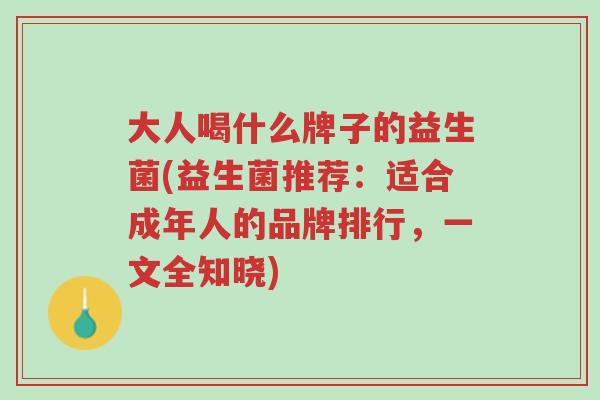 大人喝什么牌子的益生菌(益生菌推荐：适合成年人的品牌排行，一文全知晓)-第1张图片-超越