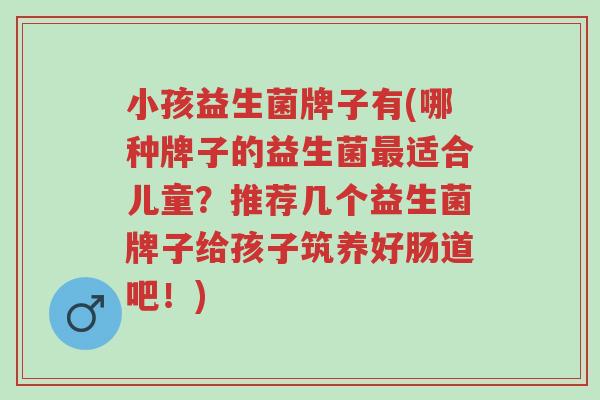 小孩益生菌牌子有(哪种牌子的益生菌最适合儿童?推荐几个益生菌牌子给孩子筑养好肠道吧!)-第1张图片-超越 小孩益生菌牌子有(哪种牌子的益生菌最适合儿童?推荐几个益生菌牌子给孩子筑养好肠道吧!)-第1张图片-超越