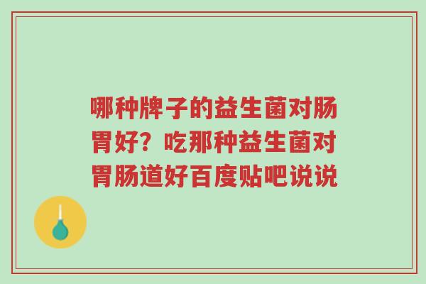 哪种牌子的益生菌对肠胃好?吃那种益生菌对胃肠道好百度贴吧说说-第1张图片-超越 哪种牌子的益生菌对肠胃好?吃那种益生菌对胃肠道好百度贴吧说说-第1张图片-超越