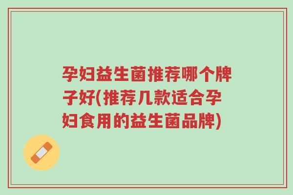 孕妇益生菌推荐哪个牌子好(推荐几款适合孕妇食用的益生菌品牌)-第1张图片-超越 孕妇益生菌推荐哪个牌子好(推荐几款适合孕妇食用的益生菌品牌)-第1张图片-超越