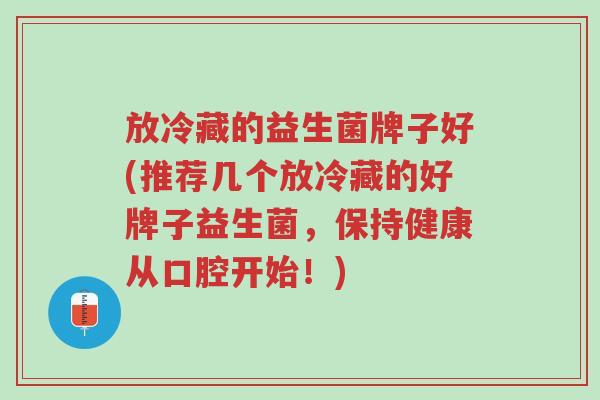 放冷藏的益生菌牌子好(推荐几个放冷藏的好牌子益生菌，保持健康从口腔开始！)-第1张图片-超越