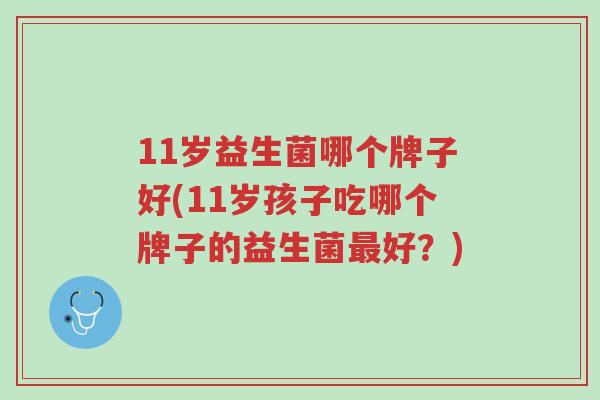 11岁益生菌哪个牌子好(11岁孩子吃哪个牌子的益生菌最好?)-第1张图片-超越 11岁益生菌哪个牌子好(11岁孩子吃哪个牌子的益生菌最好?)-第1张图片-超越