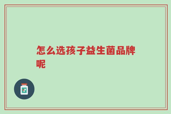 怎么选孩子益生菌品牌呢-第1张图片-超越