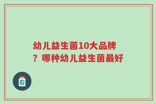 幼儿益生菌10大品牌?哪种幼儿益生菌最好-第1张图片-超越 幼儿益生菌10大品牌?哪种幼儿益生菌最好-第1张图片-超越