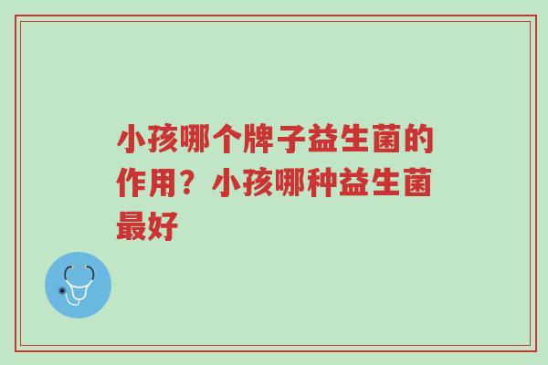 小孩哪个牌子益生菌的作用?小孩哪种益生菌最好-第1张图片-超越 小孩哪个牌子益生菌的作用?小孩哪种益生菌最好-第1张图片-超越