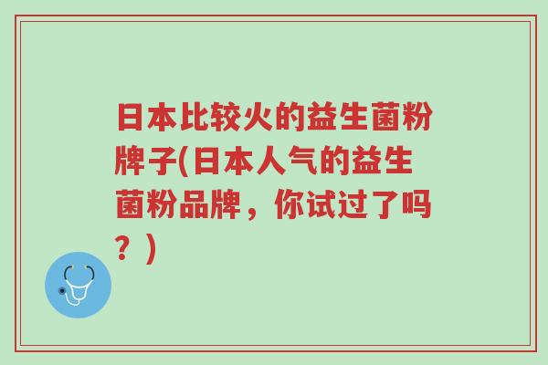 日本比较火的益生菌粉牌子(日本人气的益生菌粉品牌,你试过了吗?)-第1张图片-超越 日本比较火的益生菌粉牌子(日本人气的益生菌粉品牌,你试过了吗?)-第1张图片-超越