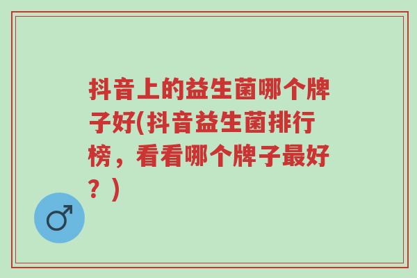 抖音上的益生菌哪个牌子好(抖音益生菌排行榜,看看哪个牌子最好?)-第1张图片-超越 抖音上的益生菌哪个牌子好(抖音益生菌排行榜,看看哪个牌子最好?)-第1张图片-超越