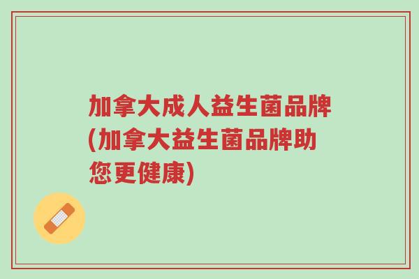加拿大成人益生菌品牌(加拿大益生菌品牌助您更健康)-第1张图片-超越