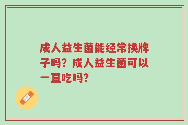 成人益生菌能经常换牌子吗?成人益生菌可以一直吃吗?-第1张图片-超越 成人益生菌能经常换牌子吗?成人益生菌可以一直吃吗?-第1张图片-超越
