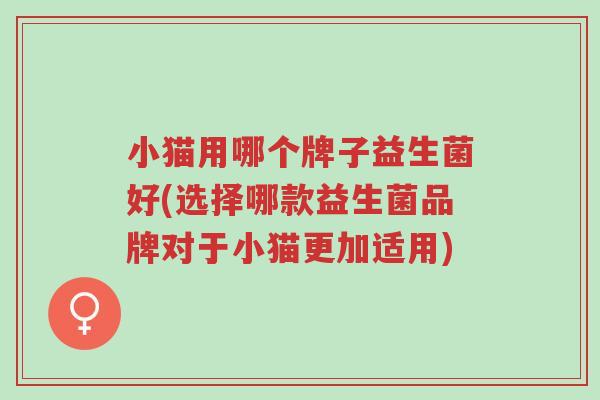 小猫用哪个牌子益生菌好(选择哪款益生菌品牌对于小猫更加适用)-第1张图片-超越 小猫用哪个牌子益生菌好(选择哪款益生菌品牌对于小猫更加适用)-第1张图片-超越