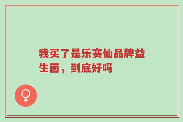 我买了是乐赛仙品牌益生菌,到底好吗-第1张图片-超越 我买了是乐赛仙品牌益生菌,到底好吗-第1张图片-超越