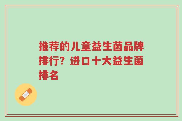 推荐的儿童益生菌品牌排行?进口十大益生菌排名-第1张图片-超越 推荐的儿童益生菌品牌排行?进口十大益生菌排名-第1张图片-超越