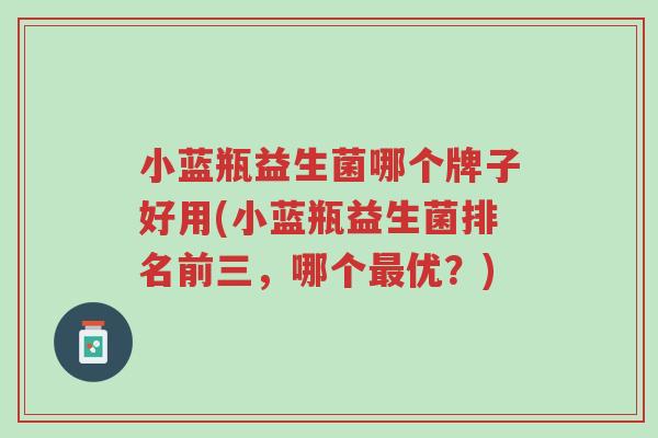 小蓝瓶益生菌哪个牌子好用(小蓝瓶益生菌排名前三,哪个最优?)-第1张图片-超越 小蓝瓶益生菌哪个牌子好用(小蓝瓶益生菌排名前三,哪个最优?)-第1张图片-超越