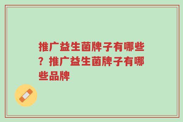 推广益生菌牌子有哪些？推广益生菌牌子有哪些品牌-第1张图片-超越
