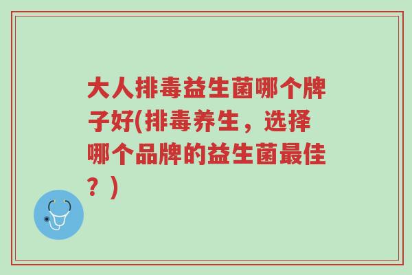 大人排毒益生菌哪个牌子好(排毒养生,选择哪个品牌的益生菌最佳?)-第1张图片-超越 大人排毒益生菌哪个牌子好(排毒养生,选择哪个品牌的益生菌最佳?)-第1张图片-超越